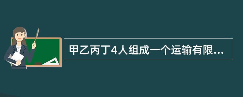 甲乙丙丁4人组成一个运输有限合伙企业,合伙协议规定甲、乙为普通合伙人,丙、丁为有