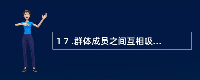 1 7 .群体成员之间互相吸引,互相接纳,能为达到群体的目标而共同努力的程度,称