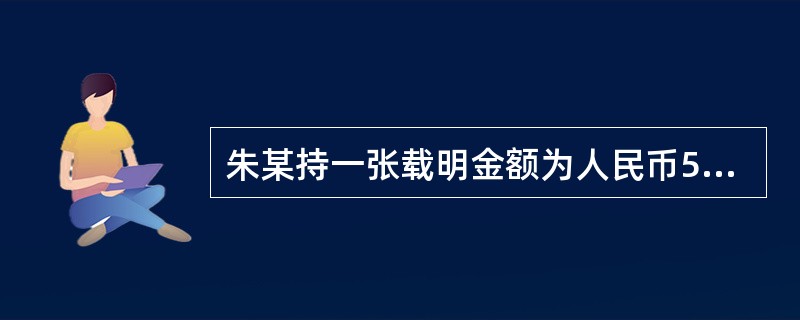 朱某持一张载明金额为人民币50万元的承兑汇票,向票据所载明的付款人某银行提示付款