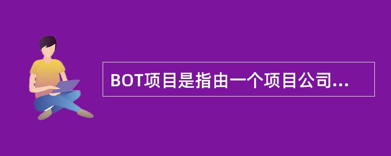 BOT项目是指由一个项目公司发起并提出项目,由政府授予该项目公司以特许权,由(