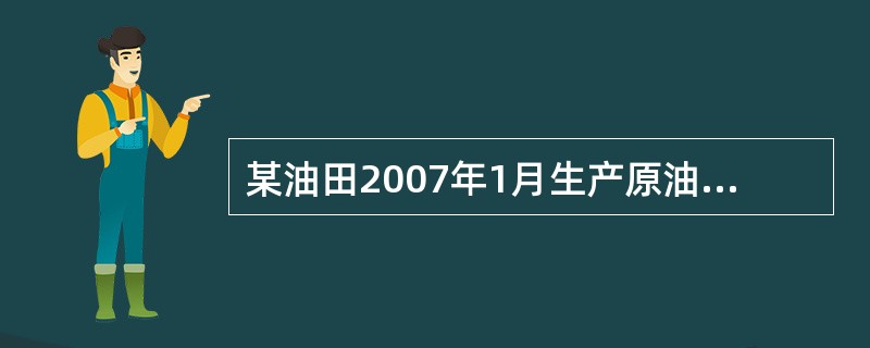 某油田2007年1月生产原油100万吨,加热、修井用0.5万吨,其余当月全部销售