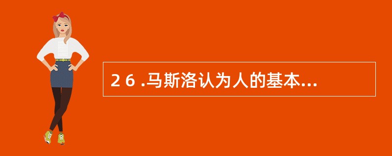 2 6 .马斯洛认为人的基本需要有五种,由低到高排列依次为:生理的需要、安全的需