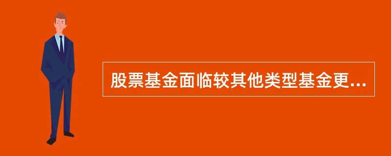 股票基金面临较其他类型基金更高的投资风险,主要是( )。