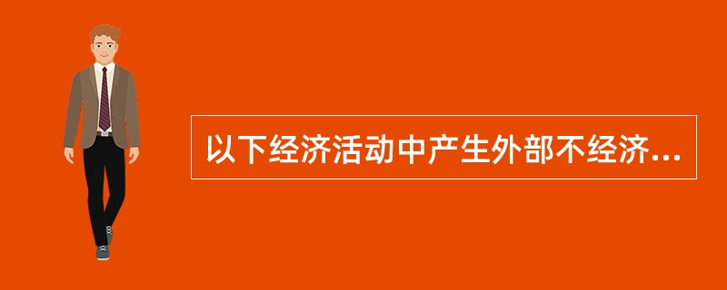 以下经济活动中产生外部不经济的有( )