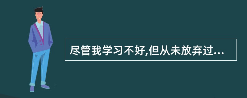 尽管我学习不好,但从未放弃过。Though I didn’t do well i