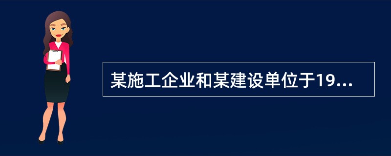 某施工企业和某建设单位于1999年5月10日签订了一份工程施工合同,合同约定建设