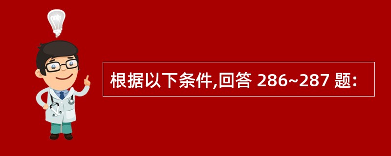 根据以下条件,回答 286~287 题: