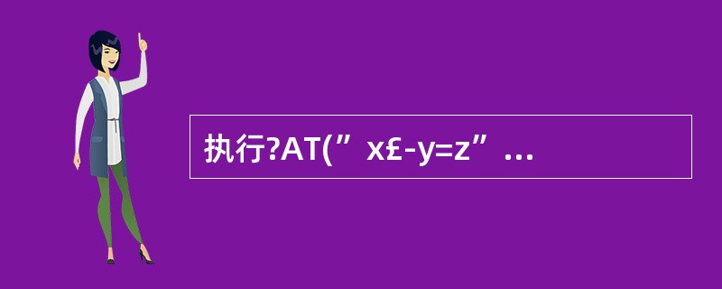 执行?AT(”x£­y=z”,”z”)语句后,屏幕显示的结果为_________