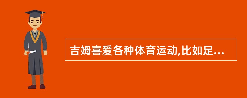吉姆喜爱各种体育运动,比如足球,篮球。Jim loves all kinds o