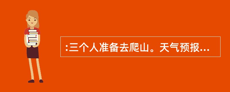 :三个人准备去爬山。天气预报说,今天可能下雨。围绕天气预报,三个人争论起来:甲说