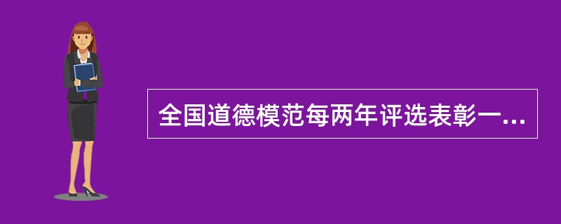 全国道德模范每两年评选表彰一届.第二届全国道德模范评选表彰活动于2009年4月至