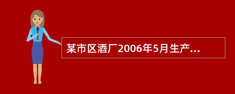 某市区酒厂2006年5月生产销售无醇啤酒40吨,每吨售价2800元。另外,该厂生