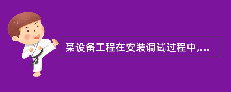 某设备工程在安装调试过程中,由于业主原因导致承包商部分人员窝工,自有设备闲置,下