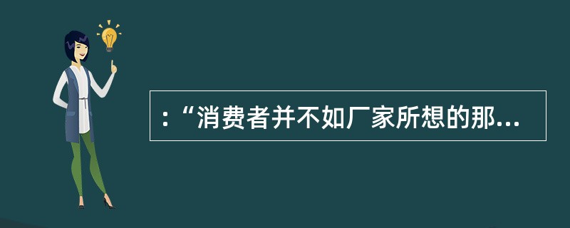 :“消费者并不如厂家所想的那样易受影响,他们知道自己需要什么,而他们所想要的也许