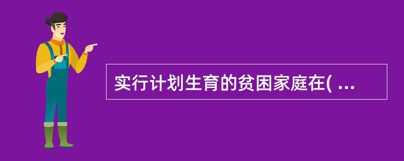 实行计划生育的贫困家庭在( )方面可得到国家给予的优先照顾。