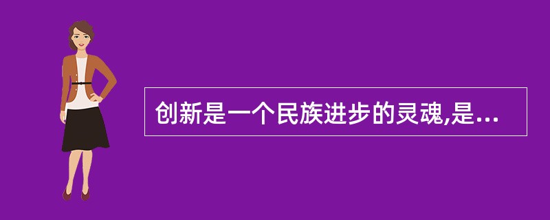 创新是一个民族进步的灵魂,是国家兴旺发达的不竭动力。 ( )