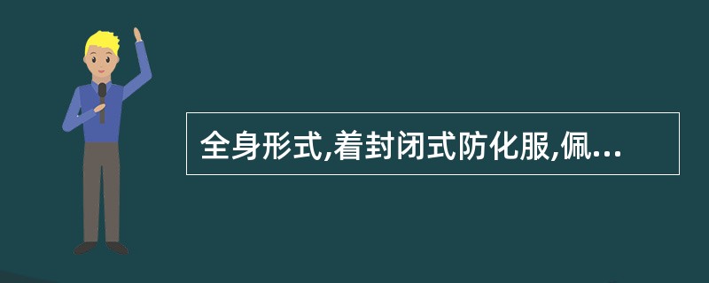 全身形式,着封闭式防化服,佩戴正压式空气呼吸器或穿全面防静电内外衣,佩戴全防型滤