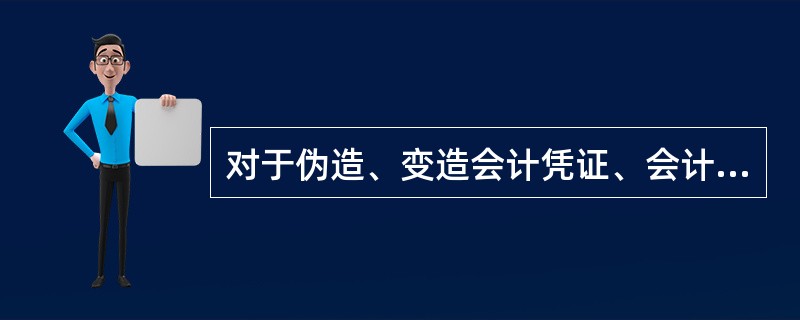 对于伪造、变造会计凭证、会计账薄的行为,县以上人民财政部门可对单位直接负责的主管