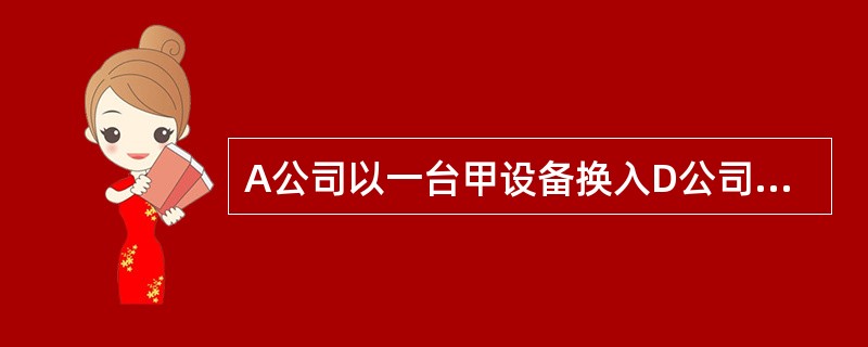 A公司以一台甲设备换入D公司的一台乙设备。甲设备的账面原价为220万元,已提折旧