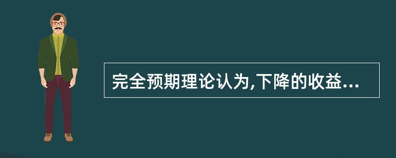 完全预期理论认为,下降的收益率曲线意味着市场预期短期利率水平会在未来( )。