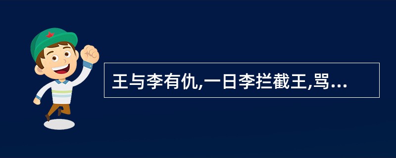 王与李有仇,一日李拦截王,骂且做势欲打,王逃,李追打不舍。王顺手拾得屠刀一把,李