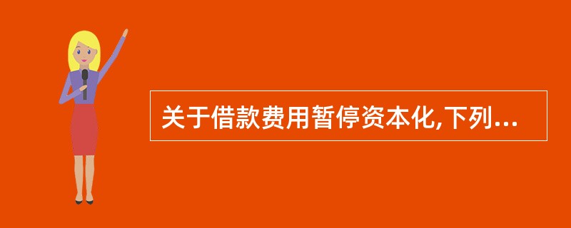 关于借款费用暂停资本化,下列说法中正确的有 ( )。