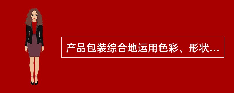 产品包装综合地运用色彩、形状、设计与商标等要素,烘托、酝酿了产品的形象价值,加重