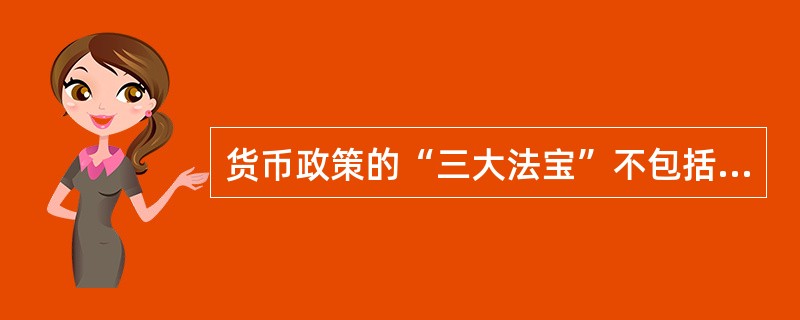 货币政策的“三大法宝”不包括( )。