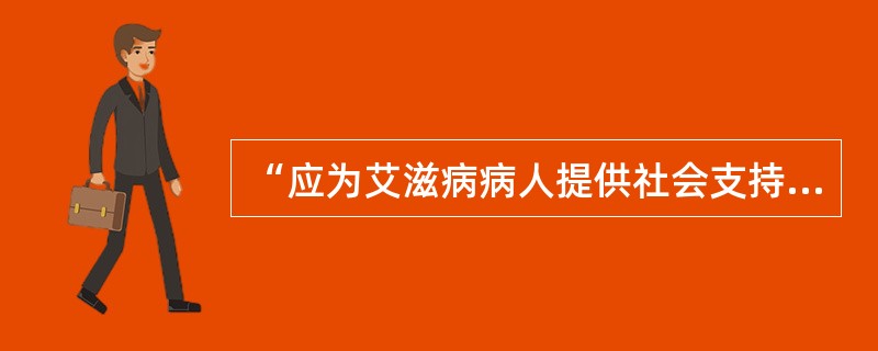 “应为艾滋病病人提供社会支持,并给予经济、情感等方面的帮助”属于艾滋病健康教育(