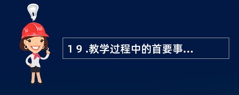 1 9 .教学过程中的首要事件是 ( ) A .提示教学目标 B .引起学生注意