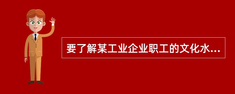 要了解某工业企业职工的文化水平,则总体是,总体单位是()