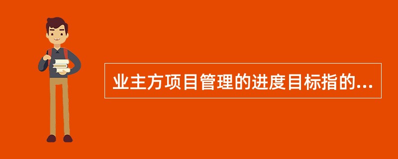 业主方项目管理的进度目标指的是( )。