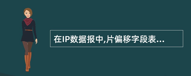 在IP数据报中,片偏移字段表示本片数据在初始IP数据报数据区的位置,该偏移量以多