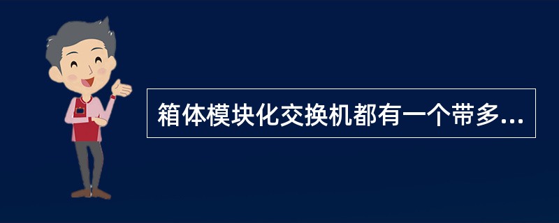 箱体模块化交换机都有一个带多个扩展槽的机箱,这种交换机一般提供的扩展槽的数量在(