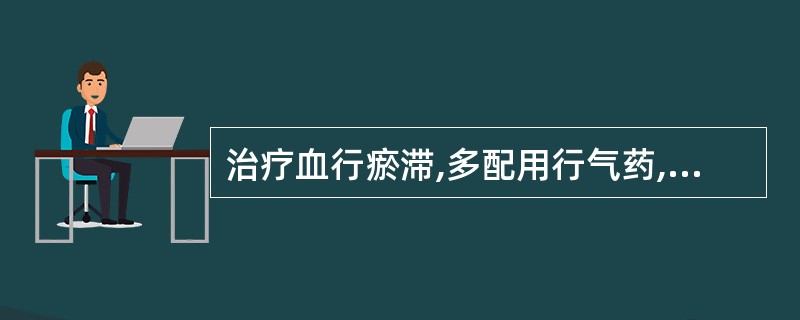 治疗血行瘀滞,多配用行气药,是由于()