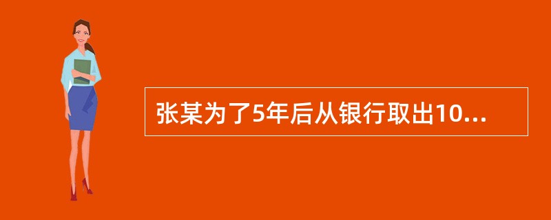 张某为了5年后从银行取出10万元的出国留学金,在年利率10%的情况下,如果按单利