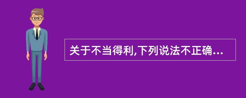 关于不当得利,下列说法不正确的是()。