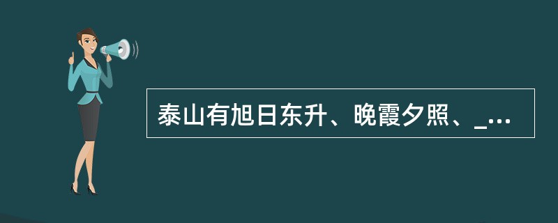 泰山有旭日东升、晚霞夕照、__________、云海玉盘四大景观。