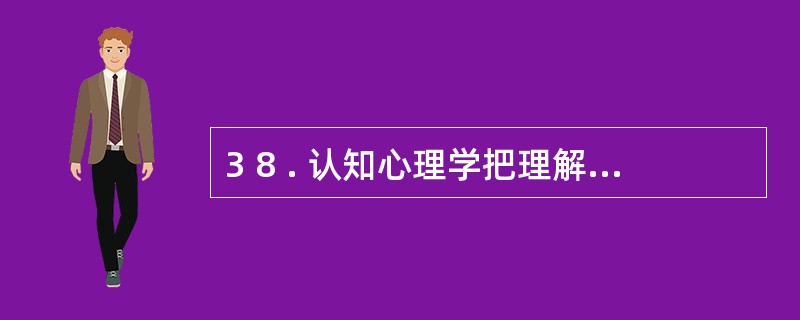 3 8 . 认知心理学把理解问题看作是在头脑中形成_______ 的过程。 -