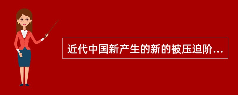 近代中国新产生的新的被压迫阶级是工人阶级。“中国工人阶级比中国资产阶级资格要老,