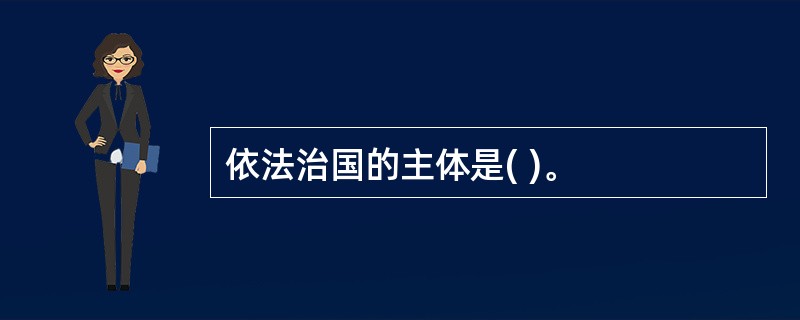 依法治国的主体是( )。