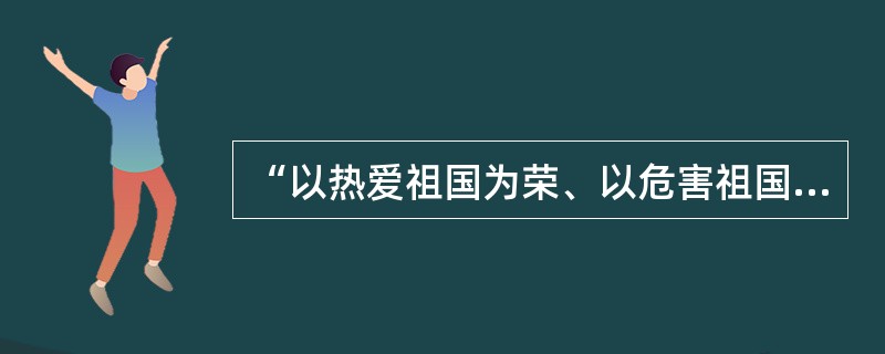 “以热爱祖国为荣、以危害祖国为耻”,就要