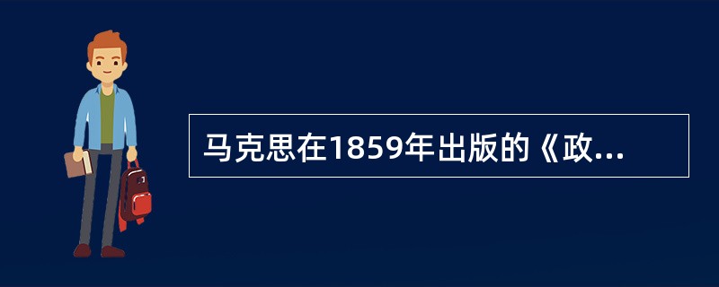 马克思在1859年出版的《政治经济学批判》一书中指出:“无论哪一个社会形态,在它