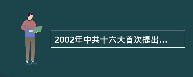 2002年中共十六大首次提出加强党的执政能力建设,提高党的领导水平和执政水平,并