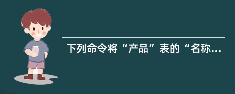 下列命令将“产品”表的“名称”字段名修改为“产品名称”:ALTERTABLE产品