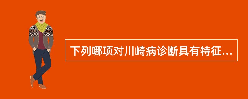 下列哪项对川崎病诊断具有特征性意义