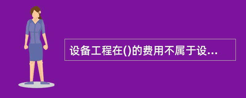 设备工程在()的费用不属于设备工程投资。