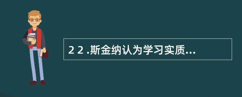 2 2 .斯金纳认为学习实质上是一种反应概率上的变化,而_________是增强