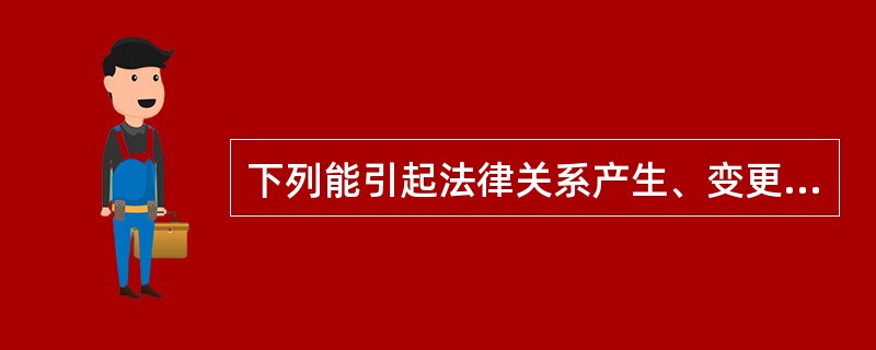 下列能引起法律关系产生、变更和消灭的事件包括( )。