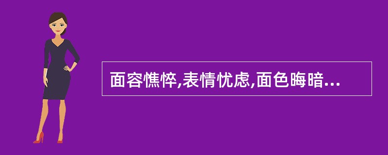 面容憔悴,表情忧虑,面色晦暗或苍白,目光暗淡下面对疾病面容的描述对应的是